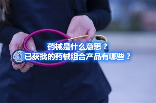 藥械是什么意思？已獲批的藥械組合產品有哪些？(圖1)