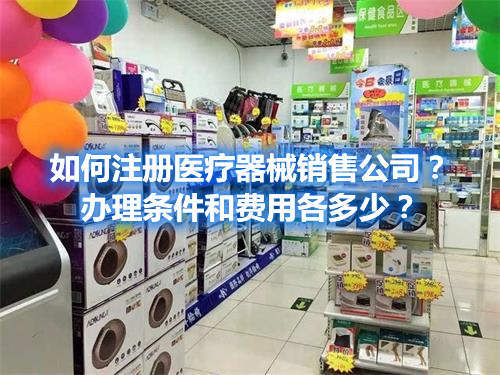 如何注冊醫療器械銷售公司？辦理條件和費用各多少？