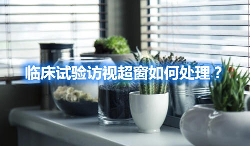 臨床試驗訪視超窗如何處理？