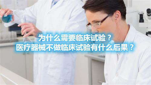 為什么需要臨床試驗？醫療器械不做臨床試驗有什么后果？