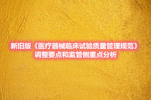 新舊版《醫療器械臨床試驗質量管理規范》調整要點和監管側重點分析