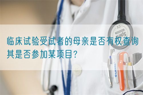 臨床試驗受試者的母親是否有權查詢其是否參加某項目？(圖1)