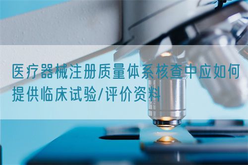 醫療器械注冊質量體系核查中應如何提供臨床試驗/評價資料(圖1)