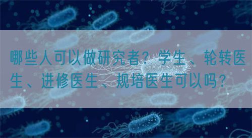 哪些人可以做研究者？學(xué)生、輪轉(zhuǎn)醫(yī)生、進(jìn)修醫(yī)生、規(guī)培醫(yī)生可以嗎？(圖1)