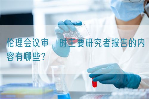 倫理會(huì)議審査時(shí)主要研究者報(bào)告的內(nèi)容有哪些？(圖1)