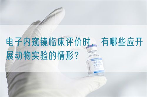 電子內窺鏡臨床評價時，有哪些應開展動物實驗的情形？(圖1)
