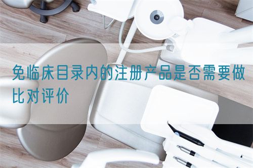 免臨床目錄內(nèi)的注冊產(chǎn)品是否需要做比對評價(jià)(圖1)