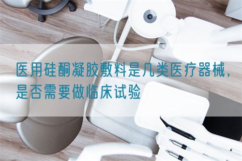 醫用硅酮凝膠敷料是幾類醫療器械，是否需要做臨床試驗