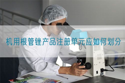機(jī)用根管銼產(chǎn)品注冊單元應(yīng)如何劃分(圖1)