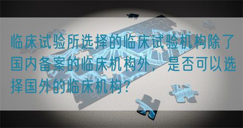 臨床試驗所選擇的臨床試驗機構除了國內備案的臨床機構外，是否可以選擇國外的臨床機構？(圖1)