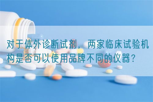 對于體外診斷試劑，兩家臨床試驗機構(gòu)是否可以使用品牌不同的儀器？(圖1)