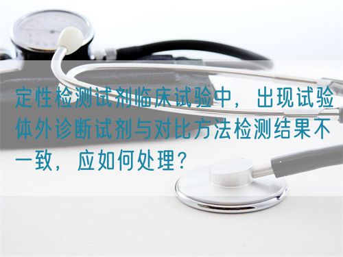 定性檢測試劑臨床試驗中，出現試驗體外診斷試劑與對比方法檢測結果不一致，應如何處理？(圖1)