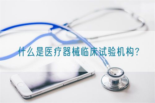 什么是醫(yī)療器械臨床試驗機構(gòu)？(圖1)
