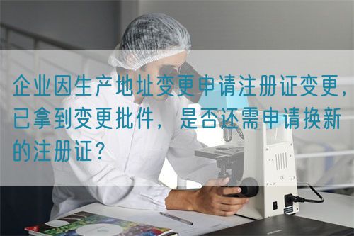 企業因生產地址變更申請注冊證變更，已拿到變更批件，是否還需申請換新的注冊證？(圖1)