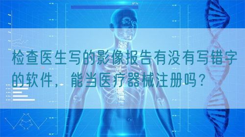 檢查醫生寫的影像報告有沒有寫錯字的軟件，能當醫療器械注冊嗎？(圖1)