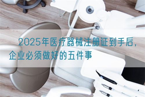 ?2025年醫療器械注冊證到手后，企業必須做好的五件事?(圖1)