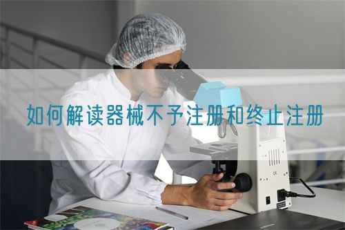 如何解讀器械不予注冊和終止注冊(圖1)